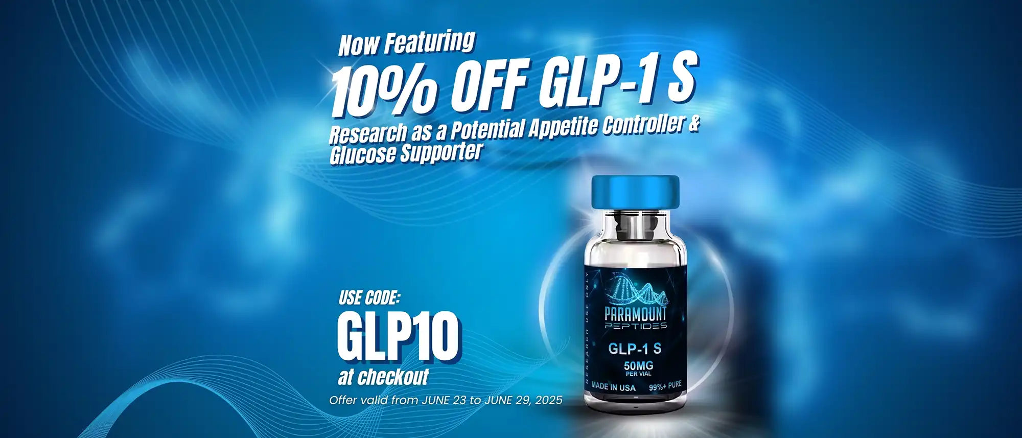 Now Featuring! 10% off GLP-1 S. Research as a Potential Appetite Controller and Glucose Supporter. Use code: GLP10 at check out. Offer valid from June 23 to June 29, 2025.